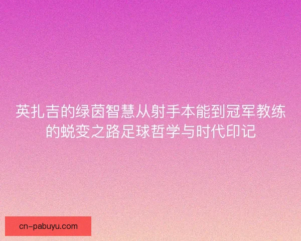 英扎吉的绿茵智慧从射手本能到冠军教练的蜕变之路足球哲学与时代印记 英扎吉的绿茵智慧从射手本能到冠军教练的蜕变之路足球哲学与时代印记