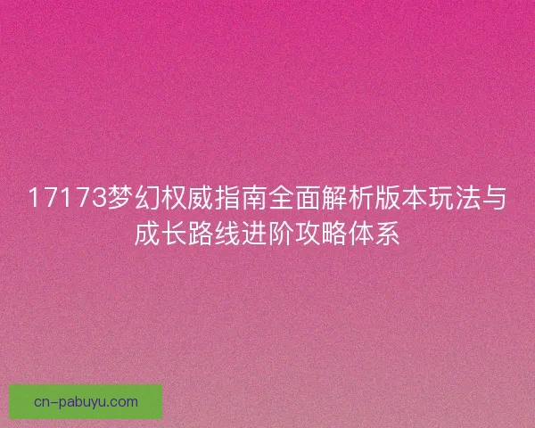 17173梦幻权威指南全面解析版本玩法与成长路线进阶攻略体系 17173梦幻权威指南全面解析版本玩法与成长路线进阶攻略体系