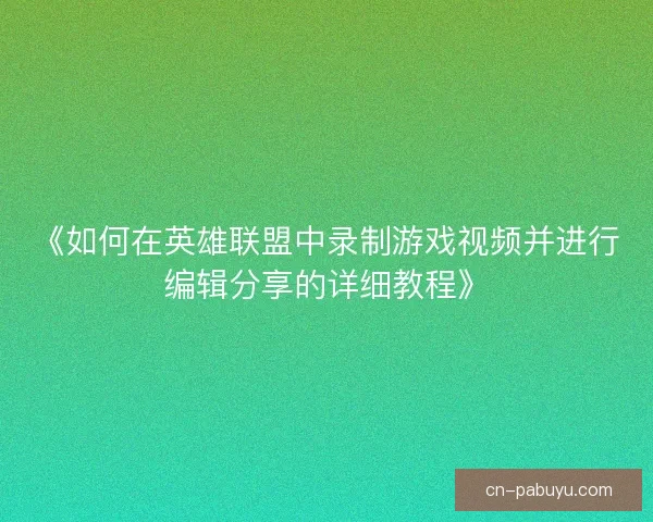 《如何在英雄联盟中录制游戏视频并进行编辑分享的详细教程》 《如何在英雄联盟中录制游戏视频并进行编辑分享的详细教程》