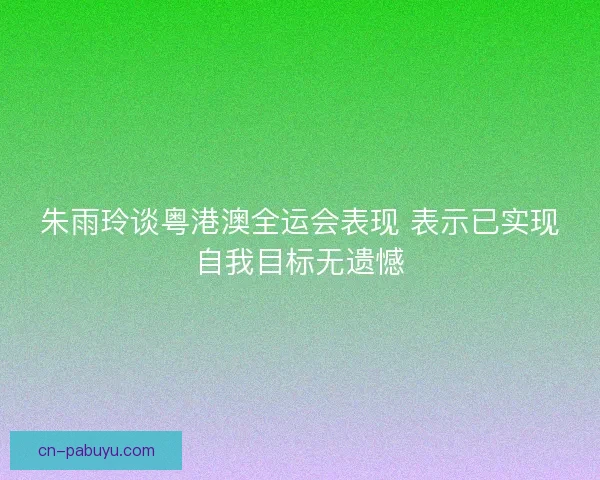 朱雨玲谈粤港澳全运会表现 表示已实现自我目标无遗憾 朱雨玲谈粤港澳全运会表现 表示已实现自我目标无遗憾