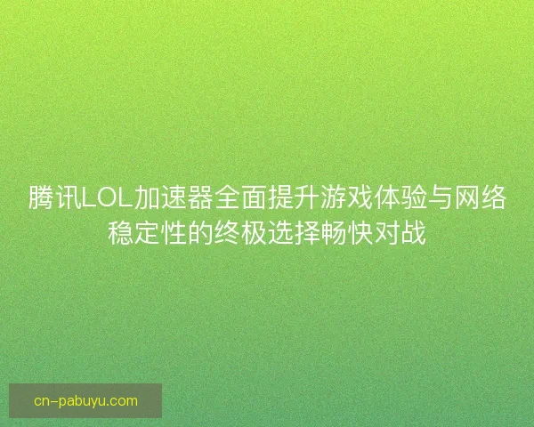 腾讯LOL加速器全面提升游戏体验与网络稳定性的终极选择畅快对战