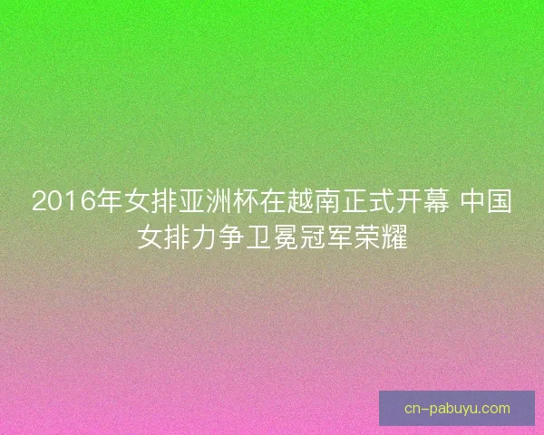 2016年女排亚洲杯在越南正式开幕 中国女排力争卫冕冠军荣耀