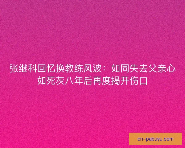 张继科回忆换教练风波：如同失去父亲心如死灰八年后再度揭开伤口