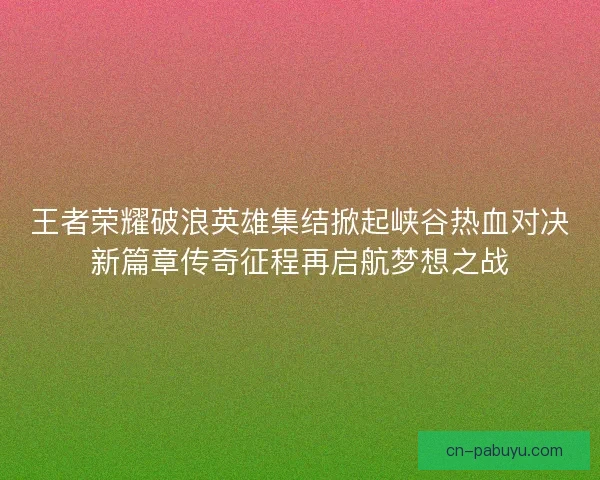 王者荣耀破浪英雄集结掀起峡谷热血对决新篇章传奇征程再启航梦想之战