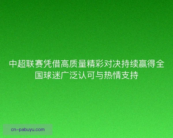 中超联赛凭借高质量精彩对决持续赢得全国球迷广泛认可与热情支持