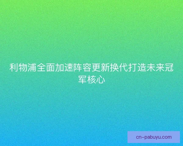 利物浦全面加速阵容更新换代打造未来冠军核心