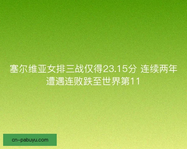 塞尔维亚女排三战仅得23.15分 连续两年遭遇连败跌至世界第11