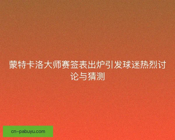 蒙特卡洛大师赛签表出炉引发球迷热烈讨论与猜测 蒙特卡洛大师赛签表出炉引发球迷热烈讨论与猜测