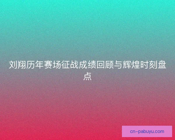 刘翔历年赛场征战成绩回顾与辉煌时刻盘点 刘翔历年赛场征战成绩回顾与辉煌时刻盘点
