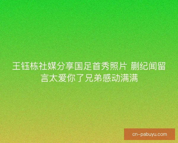 王钰栋社媒分享国足首秀照片 蒯纪闻留言太爱你了兄弟感动满满