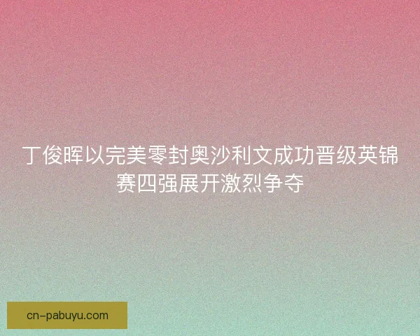 丁俊晖以完美零封奥沙利文成功晋级英锦赛四强展开激烈争夺 丁俊晖以完美零封奥沙利文成功晋级英锦赛四强展开激烈争夺