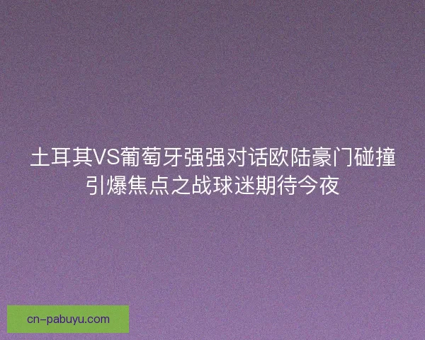 土耳其VS葡萄牙强强对话欧陆豪门碰撞引爆焦点之战球迷期待今夜 土耳其VS葡萄牙强强对话欧陆豪门碰撞引爆焦点之战球迷期待今夜