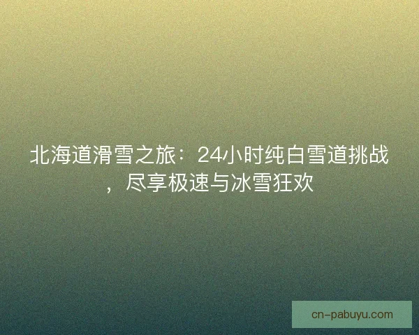 北海道滑雪之旅:24小时纯白雪道挑战,尽享极速与冰雪狂欢 北海道滑雪之旅:24小时纯白雪道挑战,尽享极速与冰雪狂欢