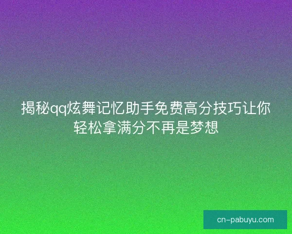 揭秘qq炫舞记忆助手免费高分技巧让你轻松拿满分不再是梦想